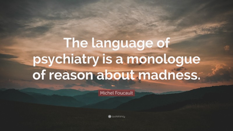 Michel Foucault Quote: “The language of psychiatry is a monologue of reason about madness.”