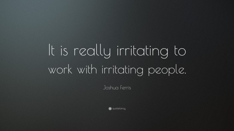 Joshua Ferris Quote: “It is really irritating to work with irritating people.”