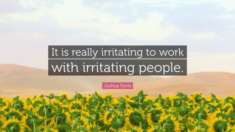 Joshua Ferris Quote: “It is really irritating to work with irritating people.”