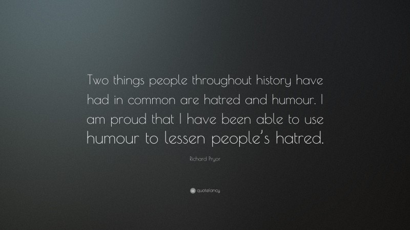 Richard Pryor Quote: “Two things people throughout history have had in common are hatred and humour. I am proud that I have been able to use humour to lessen people’s hatred.”