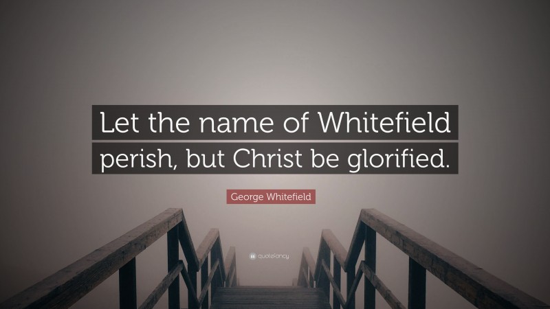 George Whitefield Quote: “Let the name of Whitefield perish, but Christ be glorified.”