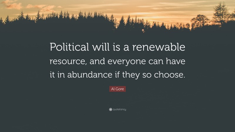 Al Gore Quote: “Political will is a renewable resource, and everyone can have it in abundance if they so choose.”