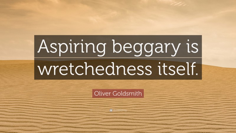 Oliver Goldsmith Quote: “Aspiring beggary is wretchedness itself.”