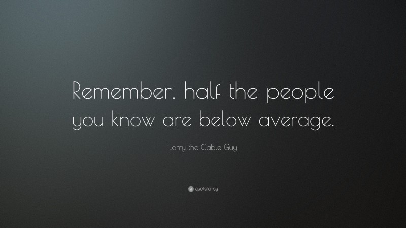 Larry the Cable Guy Quote: “Remember, half the people you know are below average.”