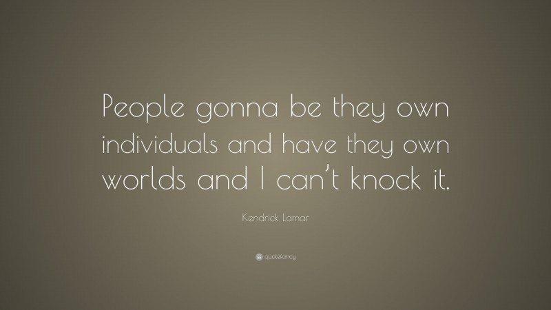 Kendrick Lamar Quote: “People gonna be they own individuals and have they own worlds and I can’t knock it.”