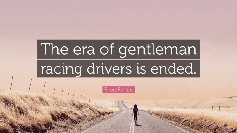 Enzo Ferrari Quote: “The era of gentleman racing drivers is ended.”
