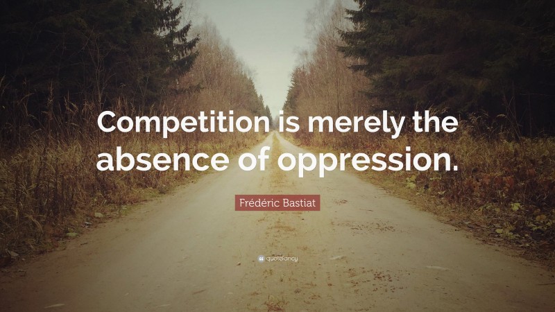 Frédéric Bastiat Quote: “Competition is merely the absence of oppression.”