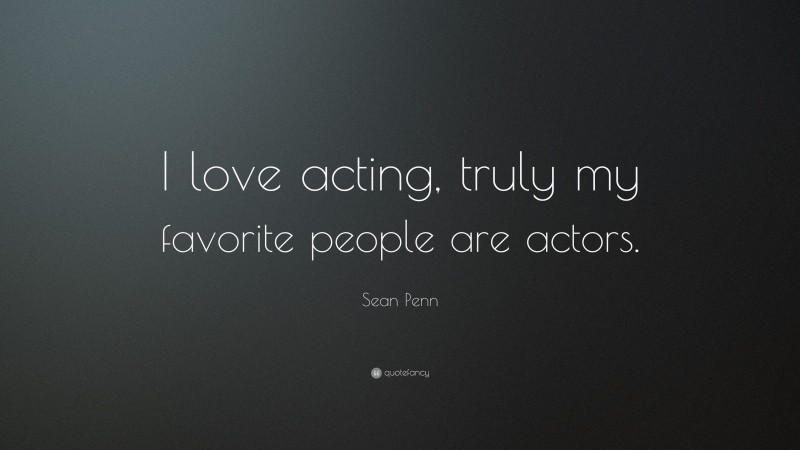 Sean Penn Quote: “I love acting, truly my favorite people are actors.”
