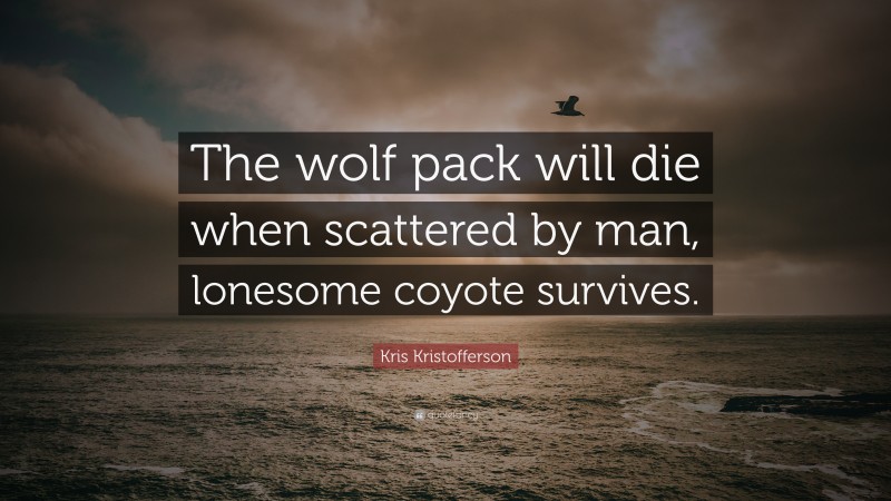 Kris Kristofferson Quote: “The wolf pack will die when scattered by man, lonesome coyote survives.”