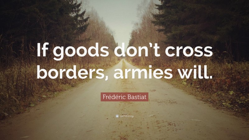 Frédéric Bastiat Quote: “If goods don’t cross borders, armies will.”