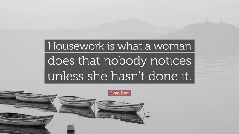 Evan Esar Quote: “Housework is what a woman does that nobody notices unless she hasn’t done it.”
