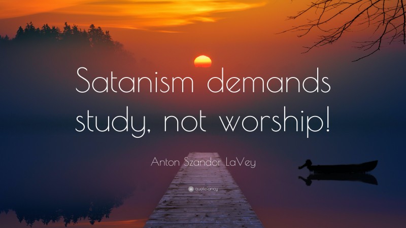 Anton Szandor LaVey Quote: “Satanism demands study, not worship!”