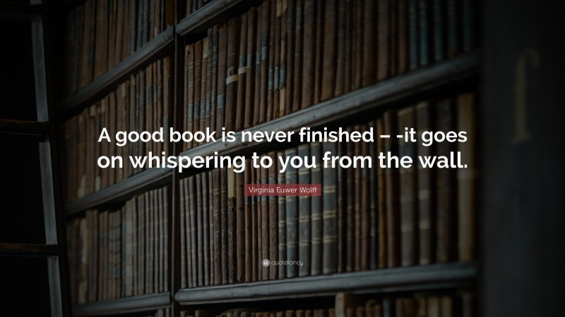 Virginia Euwer Wolff Quote: “A good book is never finished – -it goes on whispering to you from the wall.”