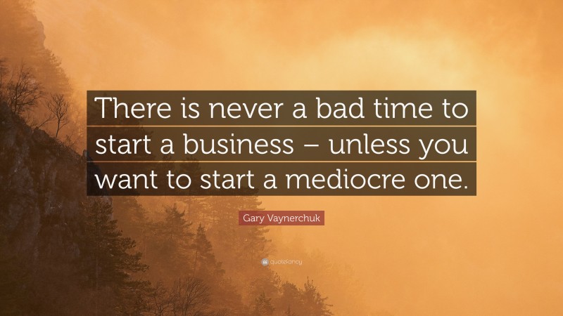 Gary Vaynerchuk Quote: “There is never a bad time to start a business – unless you want to start a mediocre one.”
