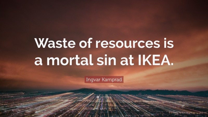 Ingvar Kamprad Quote: “Waste of resources is a mortal sin at IKEA.”