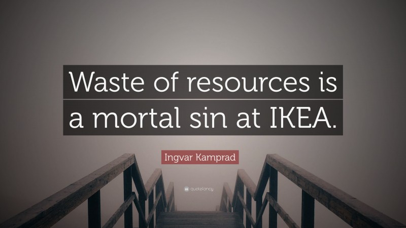 Ingvar Kamprad Quote: “Waste of resources is a mortal sin at IKEA.”