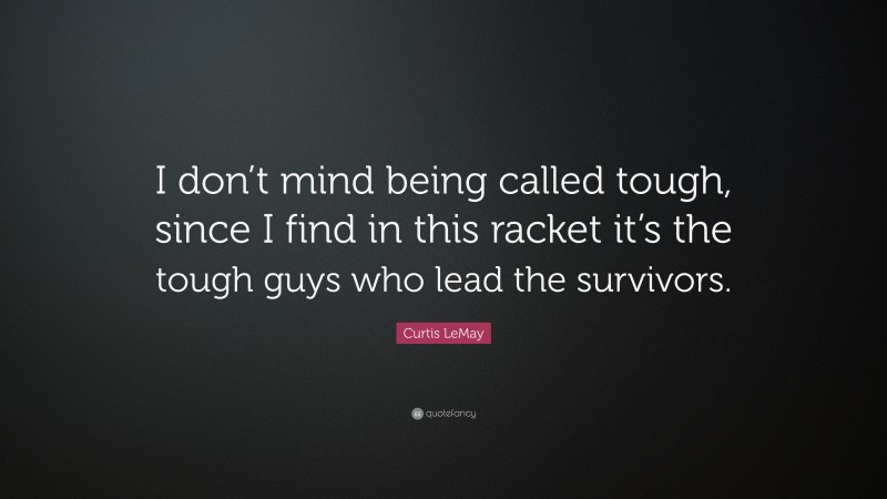 Curtis LeMay Quote: “I don’t mind being called tough, since I find in this racket it’s the tough guys who lead the survivors.”