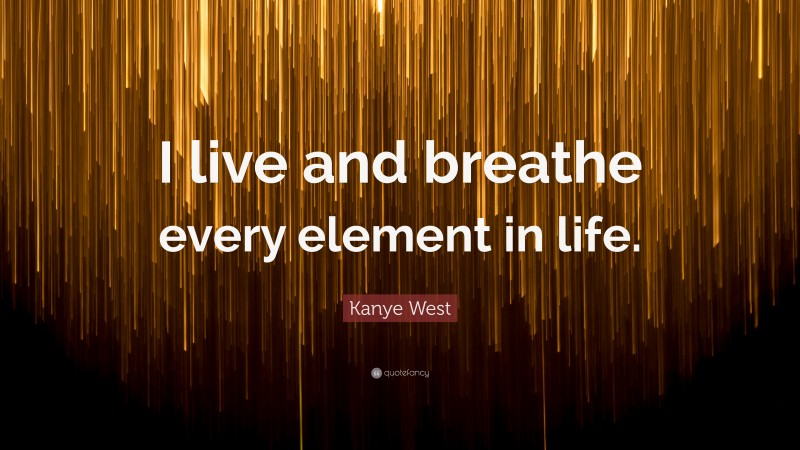 Kanye West Quote: “I live and breathe every element in life.”