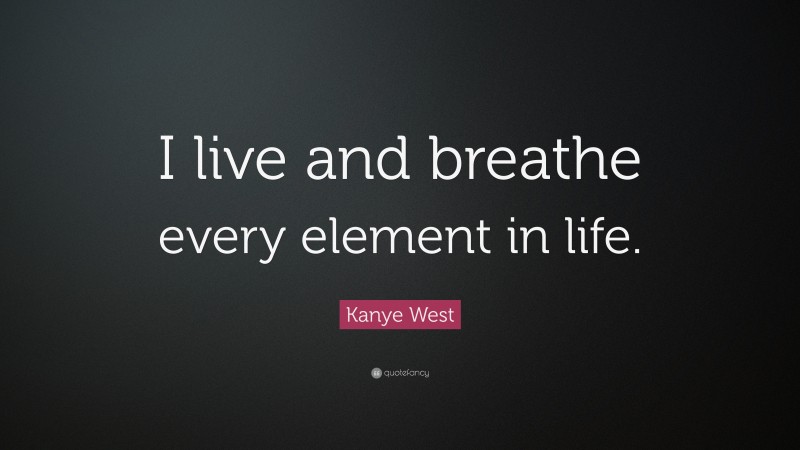 Kanye West Quote: “I live and breathe every element in life.”