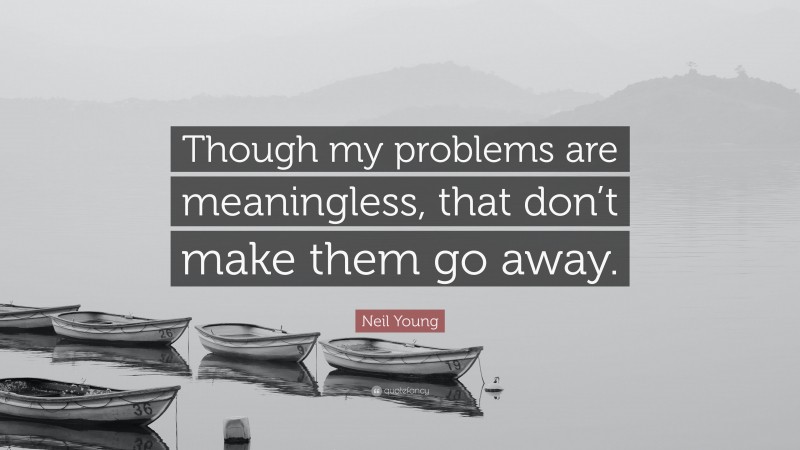 Neil Young Quote: “Though my problems are meaningless, that don’t make them go away.”