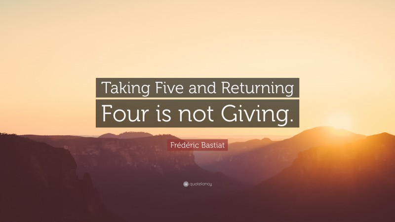 Frédéric Bastiat Quote: “Taking Five and Returning Four is not Giving.”