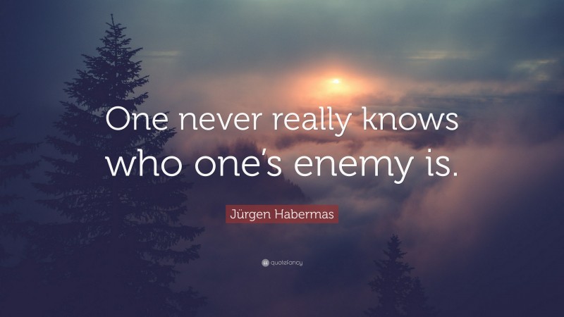 Jürgen Habermas Quote: “One never really knows who one’s enemy is.”