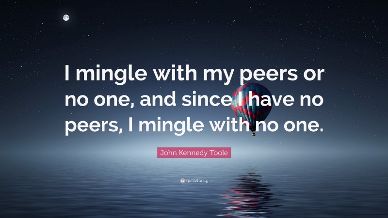 John Kennedy Toole Quote: “I mingle with my peers or no one, and since I have no peers, I mingle with no one.”