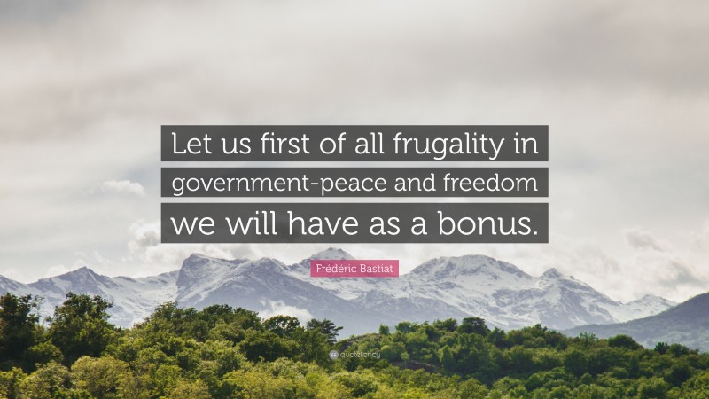 Frédéric Bastiat Quote: “Let us first of all frugality in government-peace and freedom we will have as a bonus.”