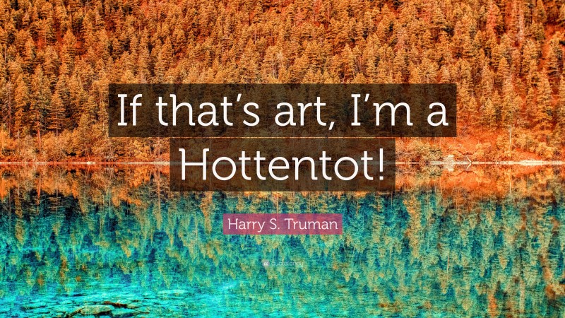 Harry S. Truman Quote: “If that’s art, I’m a Hottentot!”