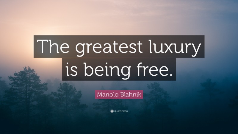 Manolo Blahnik Quote: “The greatest luxury is being free.”