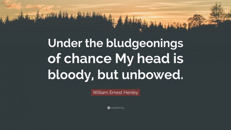 William Ernest Henley Quote: “Under the bludgeonings of chance My head is bloody, but unbowed.”