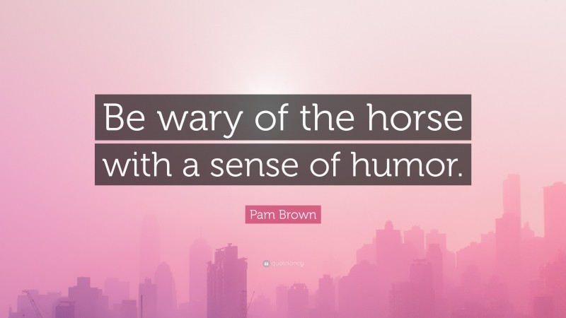Pam Brown Quote: “Be wary of the horse with a sense of humor.”