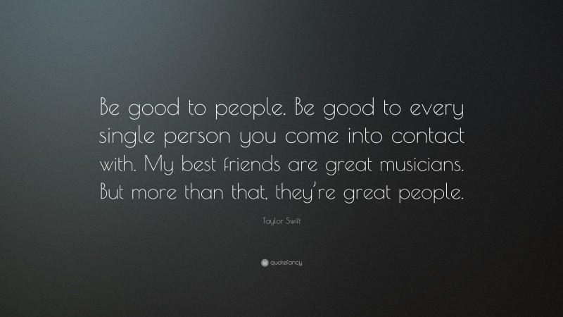 Taylor Swift Quote: “Be good to people. Be good to every single person you come into contact with. My best friends are great musicians. But more than that, they’re great people.”