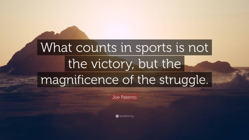 Joe Paterno Quote: “What counts in sports is not the victory, but the magnificence of the struggle.”