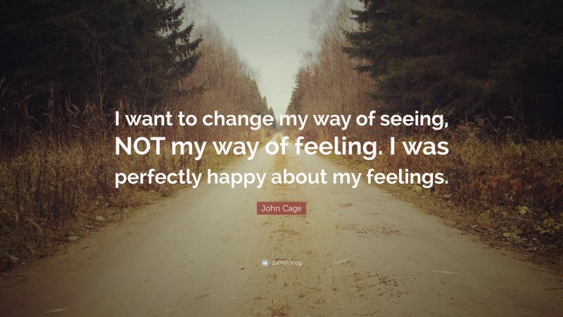 John Cage Quote: “I want to change my way of seeing, NOT my way of feeling. I was perfectly happy about my feelings.”