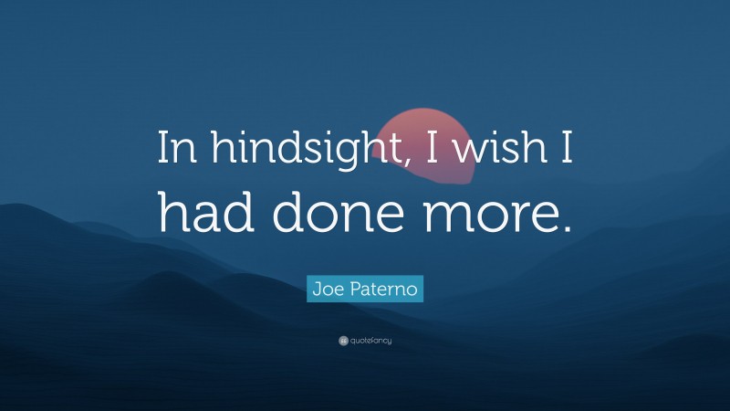 Joe Paterno Quote: “In hindsight, I wish I had done more.”