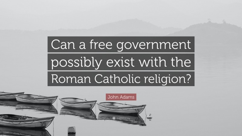 John Adams Quote: “Can a free government possibly exist with the Roman Catholic religion?”