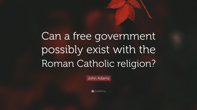 John Adams Quote: “Can a free government possibly exist with the Roman Catholic religion?”