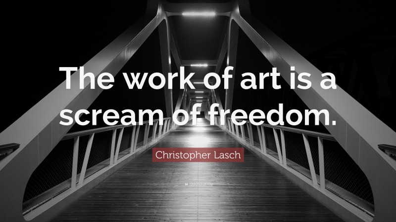 Christopher Lasch Quote: “The work of art is a scream of freedom.”