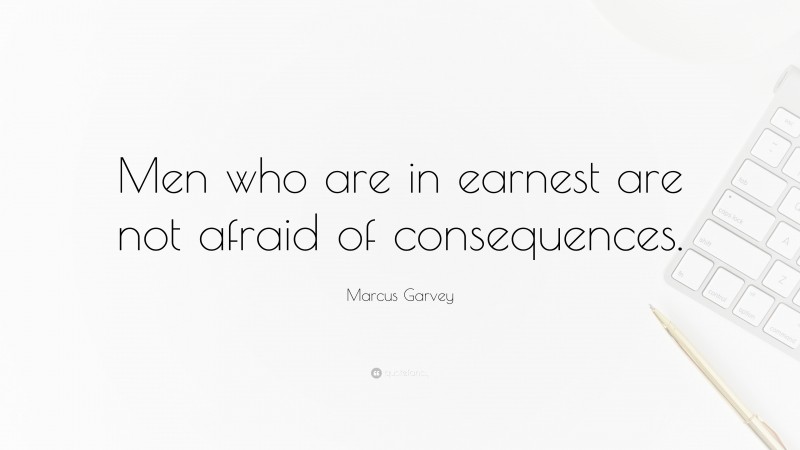 Marcus Garvey Quote: “Men who are in earnest are not afraid of consequences.”