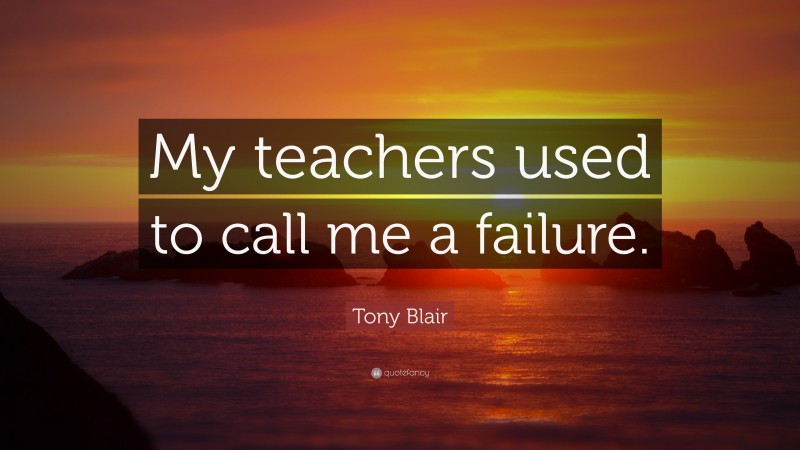 Tony Blair Quote: “My teachers used to call me a failure.”