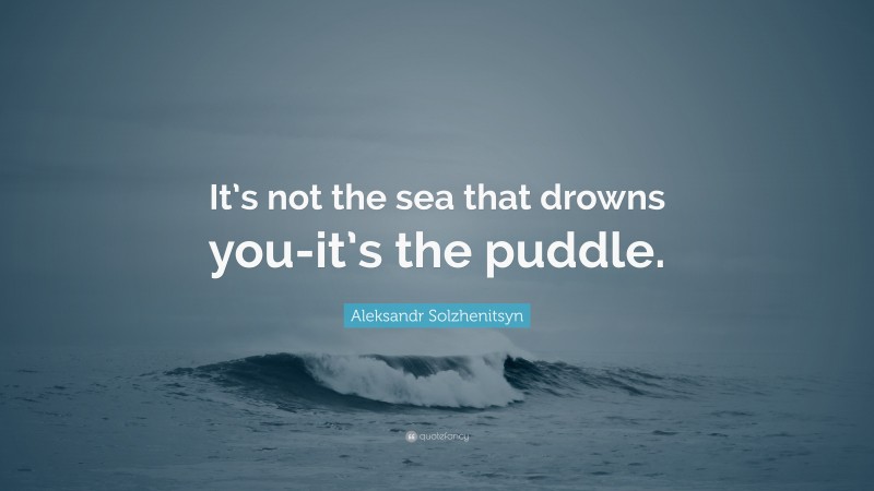 Aleksandr Solzhenitsyn Quote: “It’s not the sea that drowns you-it’s the puddle.”