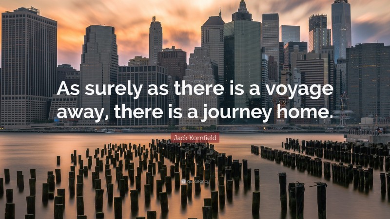Jack Kornfield Quote: “As surely as there is a voyage away, there is a journey home.”