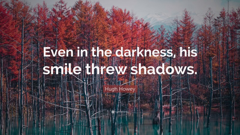 Hugh Howey Quote: “Even in the darkness, his smile threw shadows.”