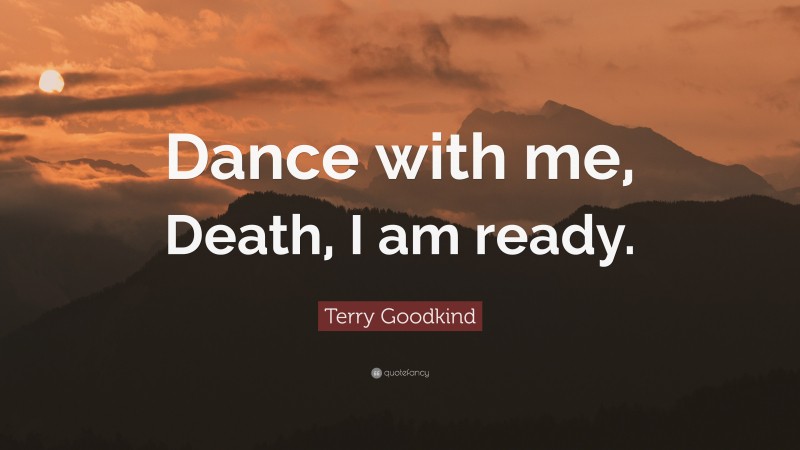 Terry Goodkind Quote: “Dance with me, Death, I am ready.”