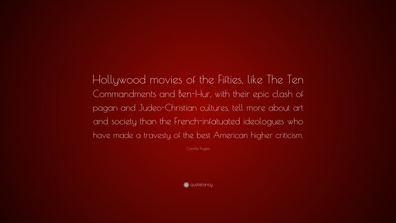 Camille Paglia Quote: “Hollywood movies of the Fifties, like The Ten Commandments and Ben-Hur, with their epic clash of pagan and Judeo-Christian cultures, tell more about art and society than the French-infatuated ideologues who have made a travesty of the best American higher criticism.”