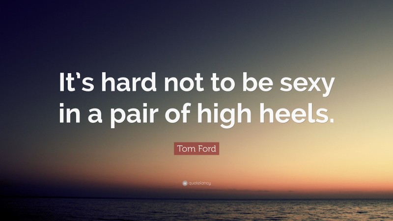 Tom Ford Quote: “It’s hard not to be sexy in a pair of high heels.”