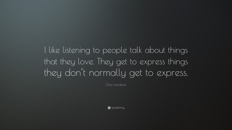 Chris Hardwick Quote: “I like listening to people talk about things that they love. They get to express things they don’t normally get to express.”