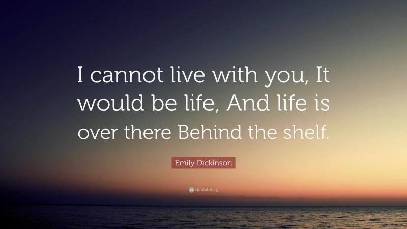 Emily Dickinson Quote: “I cannot live with you, It would be life, And life is over there Behind the shelf.”