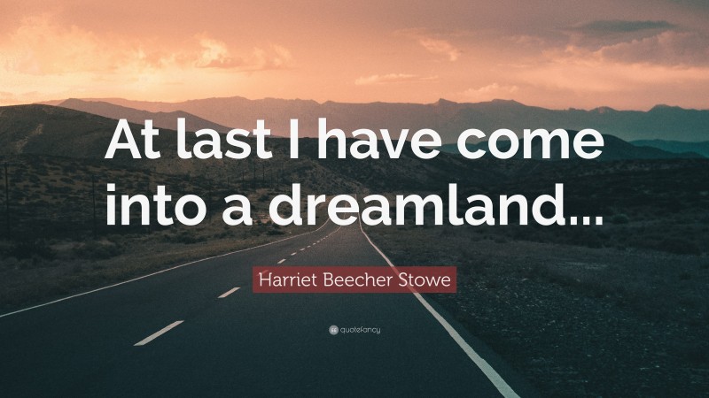 Harriet Beecher Stowe Quote: “At last I have come into a dreamland...”